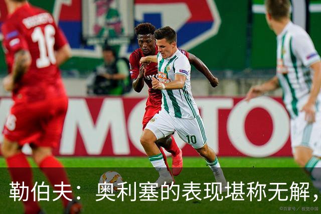 勒伯夫：奥利塞的表现堪称无解，他甚至比姆巴佩和登贝莱更重要