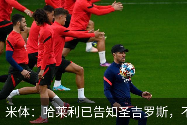 米体：哈莱利已告知圣吉罗斯，不参加任何可能危及转会国米的比赛