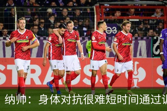 纳帅：身体对抗很难短时间通过训练提高，五后卫是未来的一个方案