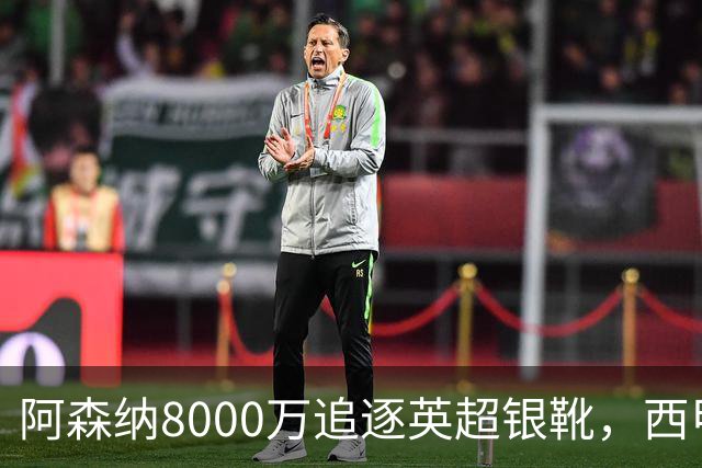 阿森纳8000万追逐英超银靴，西甲魔翼或将加盟，皇马询价因卡皮耶