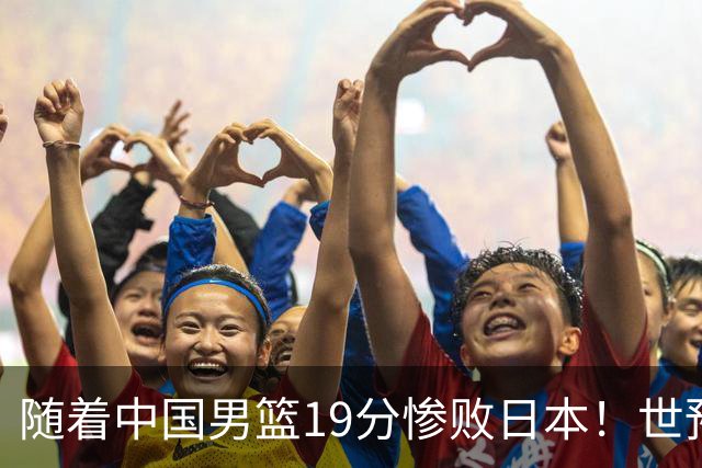 随着中国男篮19分惨败日本！世预赛积分榜出炉：中国出线形势危急